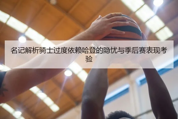 名记解析骑士过度依赖哈登的隐忧与季后赛表现考验