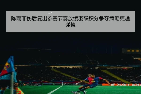 陈雨菲伤后复出参赛节奏放缓羽联积分争夺策略更趋谨慎