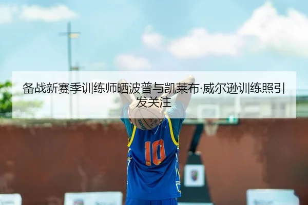 备战新赛季训练师晒波普与凯莱布·威尔逊训练照引发关注
